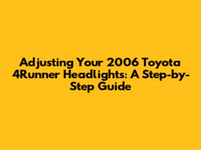 Adjusting Your 2006 Toyota 4Runner Headlights: A Step-by-Step Guide