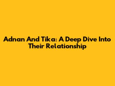 Adnan And Tika: A Deep Dive Into Their Relationship