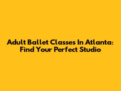 Adult Ballet Classes In Atlanta: Find Your Perfect Studio