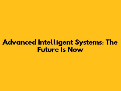 Advanced Intelligent Systems: The Future Is Now