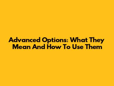 Advanced Options: What They Mean And How To Use Them