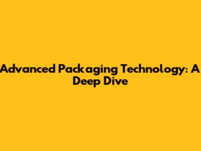 Advanced Packaging Technology: A Deep Dive