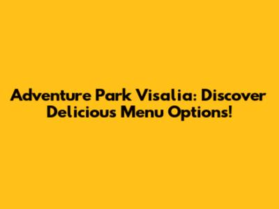 Adventure Park Visalia: Discover Delicious Menu Options!