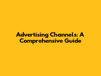 Advertising Channels: A Comprehensive Guide