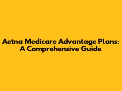 Aetna Medicare Advantage Plans: A Comprehensive Guide