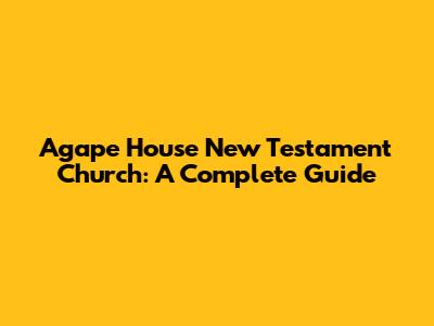Agape House New Testament Church: A Complete Guide
