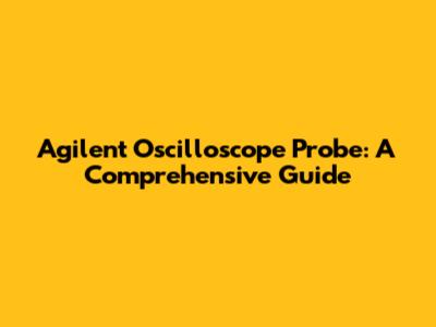 Agilent Oscilloscope Probe: A Comprehensive Guide
