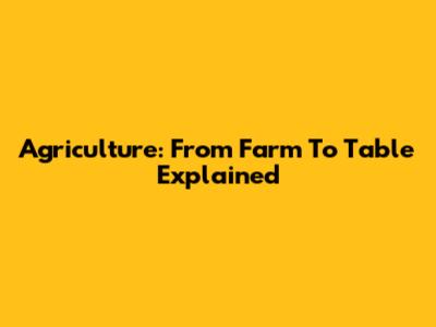 Agriculture: From Farm To Table Explained