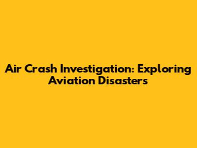 Air Crash Investigation: Exploring Aviation Disasters