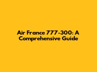 Air France 777-300: A Comprehensive Guide