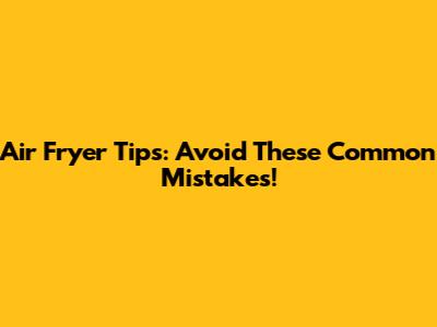 Air Fryer Tips: Avoid These Common Mistakes!