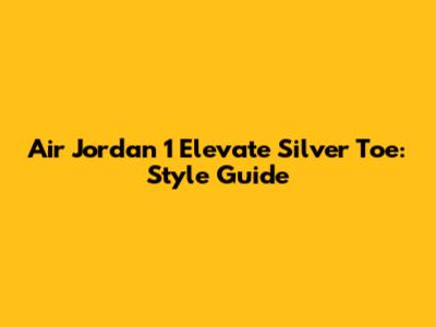 Air Jordan 1 Elevate Silver Toe: Style Guide