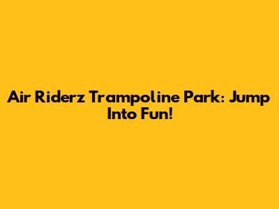 Air Riderz Trampoline Park: Jump Into Fun!
