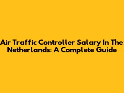 Air Traffic Controller Salary In The Netherlands: A Complete Guide