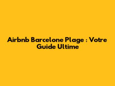 Airbnb Barcelone Plage : Votre Guide Ultime