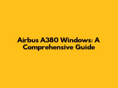 Airbus A380 Windows: A Comprehensive Guide