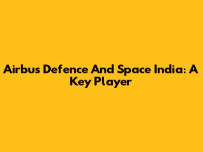 Airbus Defence And Space India: A Key Player