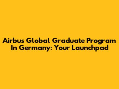 Airbus Global Graduate Program In Germany: Your Launchpad