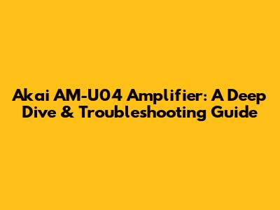 Akai AM-U04 Amplifier: A Deep Dive & Troubleshooting Guide