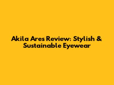 Akila Ares Review: Stylish & Sustainable Eyewear