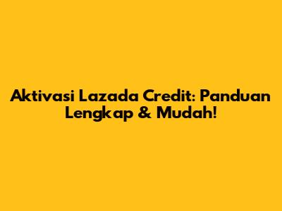 Aktivasi Lazada Credit: Panduan Lengkap & Mudah!
