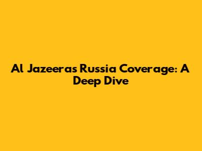 Al Jazeera's Russia Coverage: A Deep Dive