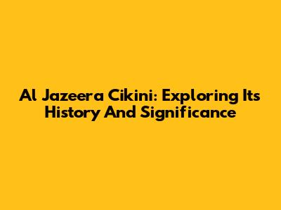 Al Jazeera Cikini: Exploring Its History And Significance