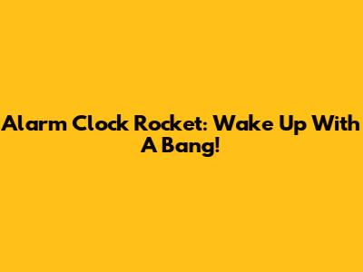 Alarm Clock Rocket: Wake Up With A Bang!