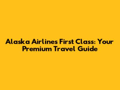 Alaska Airlines First Class: Your Premium Travel Guide