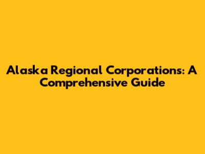 Alaska Regional Corporations: A Comprehensive Guide