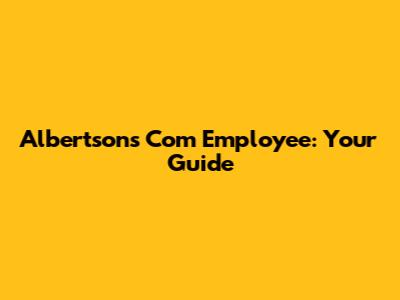 Albertsons Com Employee: Your Guide
