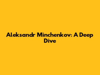 Aleksandr Minchenkov: A Deep Dive