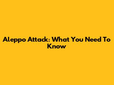 Aleppo Attack: What You Need To Know