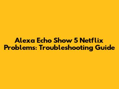 Alexa Echo Show 5 Netflix Problems: Troubleshooting Guide