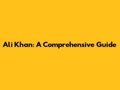 Ali Khan: A Comprehensive Guide