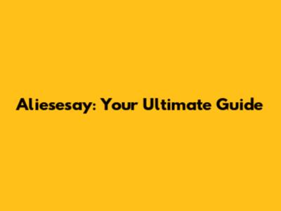 Aliesesay: Your Ultimate Guide