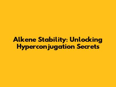 Alkene Stability: Unlocking Hyperconjugation Secrets