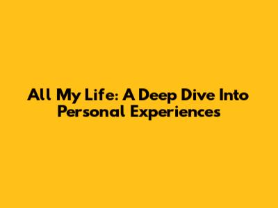 All My Life: A Deep Dive Into Personal Experiences