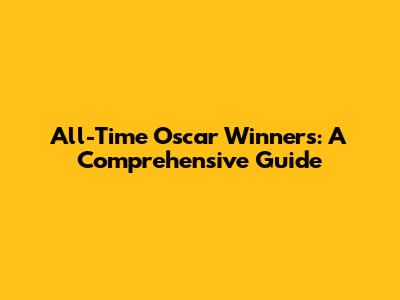 All-Time Oscar Winners: A Comprehensive Guide