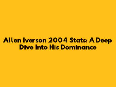 Allen Iverson 2004 Stats: A Deep Dive Into His Dominance