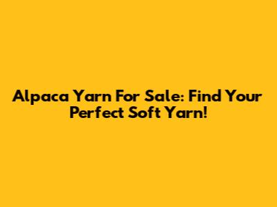Alpaca Yarn For Sale: Find Your Perfect Soft Yarn!