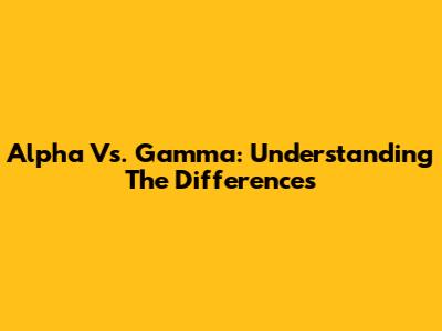 Alpha Vs. Gamma: Understanding The Differences