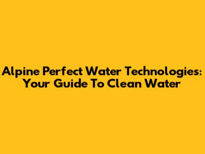 Alpine Perfect Water Technologies: Your Guide To Clean Water