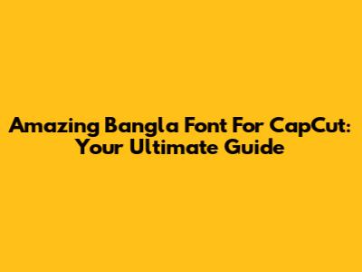 Amazing Bangla Font For CapCut: Your Ultimate Guide