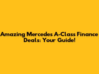 Amazing Mercedes A-Class Finance Deals: Your Guide!
