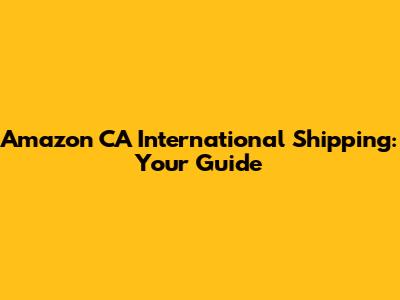 Amazon CA International Shipping: Your Guide