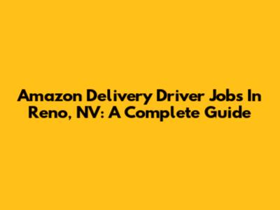 Amazon Delivery Driver Jobs In Reno, NV: A Complete Guide