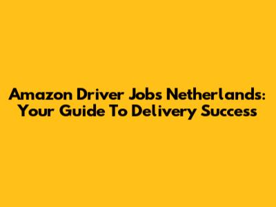 Amazon Driver Jobs Netherlands: Your Guide To Delivery Success