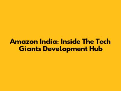 Amazon India: Inside The Tech Giant's Development Hub