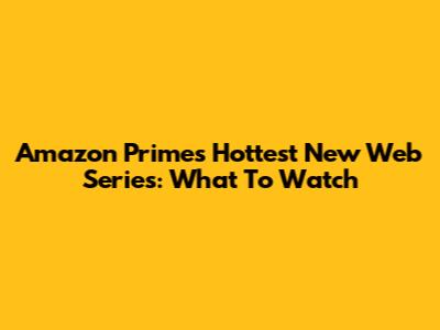 Amazon Prime's Hottest New Web Series: What To Watch